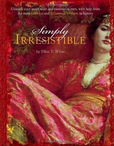 Simply Irresistible: Unleash Your Inner Siren and Mesmerize Any Man, with Help from the Most Famous--and Infamous--Women in History White, Ellen T.