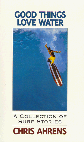 Good Things Love Water: A Collection of Surf Stories Ahrens, Chris M.